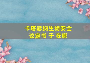 卡塔赫纳生物安全议定书 于 在哪